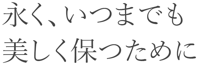 永く、いつまでも美しく保つために